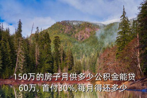  150萬的房子月供多少公積金能貸60萬, 首付30%,每月得還多少