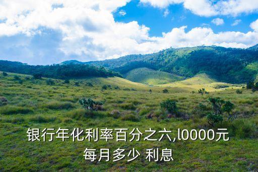 銀行年化利率百分之六,l0000元每月多少 利息