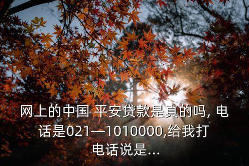 網上的中國 平安貸款是真的嗎, 電話是021—1010000,給我打 電話說是...