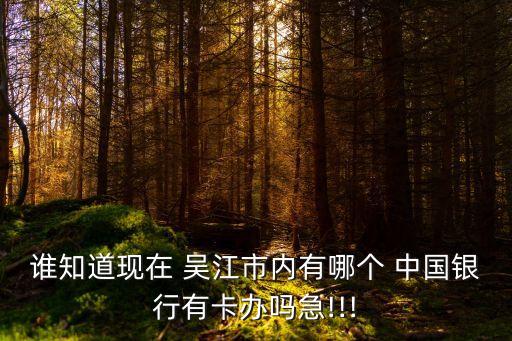誰(shuí)知道現(xiàn)在 吳江市內(nèi)有哪個(gè) 中國(guó)銀行有卡辦嗎急!!!