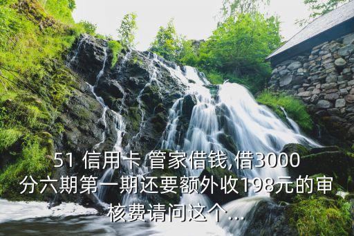 51 信用卡 管家借錢,借3000分六期第一期還要額外收198元的審核費(fèi)請(qǐng)問這個(gè)...