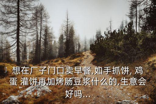 想在廠子門口賣早餐,如手抓餅, 雞蛋 灌餅再加烤腸豆?jié){什么的,生意會好嗎...