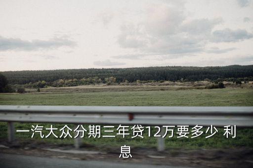 一汽大眾分期三年貸12萬(wàn)要多少 利息