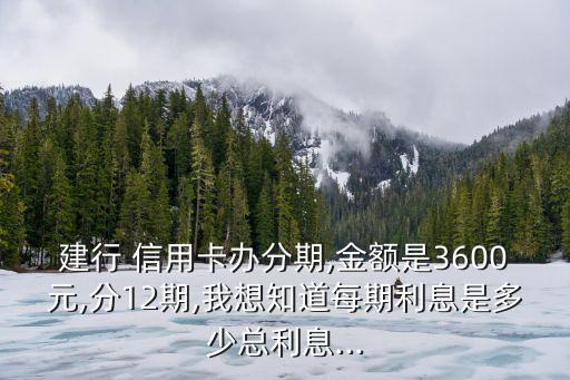 建行 信用卡辦分期,金額是3600元,分12期,我想知道每期利息是多少總利息...
