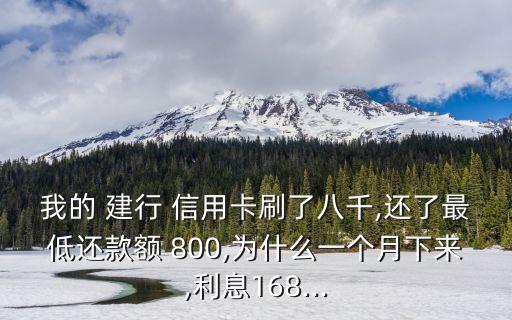 我的 建行 信用卡刷了八千,還了最低還款額 800,為什么一個月下來,利息168...