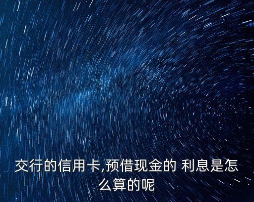 交行的信用卡,預(yù)借現(xiàn)金的 利息是怎么算的呢