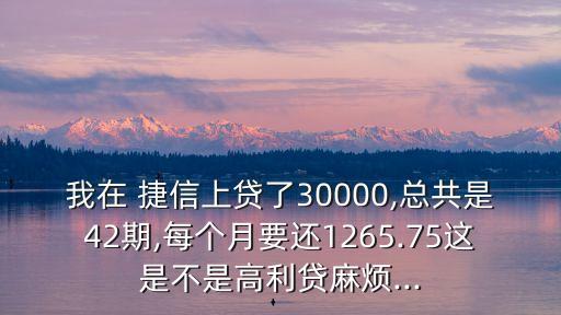 我在 捷信上貸了30000,總共是42期,每個(gè)月要還1265.75這是不是高利貸麻煩...