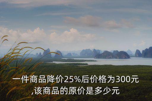 一件商品降價25%后價格為300元,該商品的原價是多少元