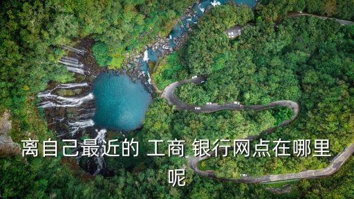 附近哪里有工商銀行營業(yè)廳地址電話號(hào)碼是多少