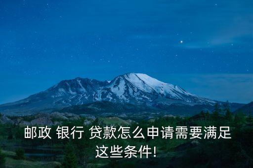  郵政 銀行 貸款怎么申請需要滿足這些條件!