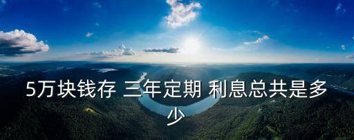 5萬(wàn)存銀行三年多少利息,300萬(wàn)存銀行三年定期利息