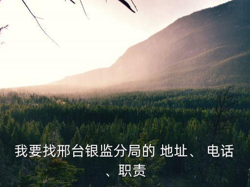 我要找邢臺銀監(jiān)分局的 地址、 電話、職責