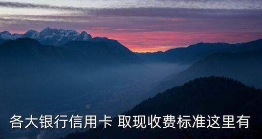 各大銀行信用卡 取現(xiàn)收費(fèi)標(biāo)準(zhǔn)這里有