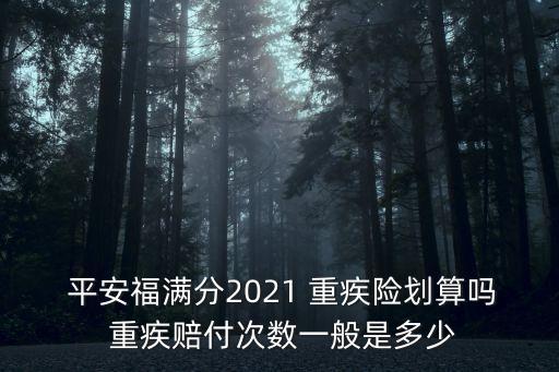  平安福滿分2021 重疾險劃算嗎 重疾賠付次數(shù)一般是多少