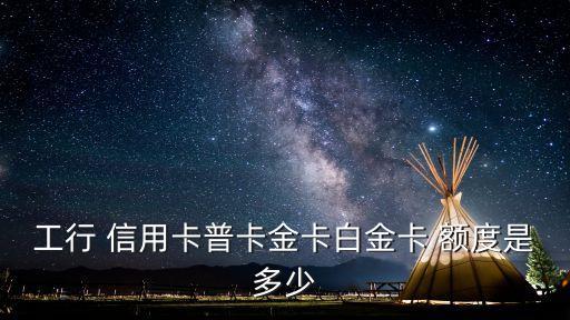 工行 信用卡普卡金卡白金卡 額度是多少