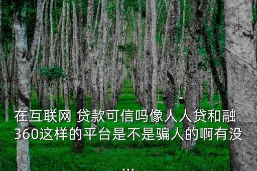 在互聯(lián)網(wǎng) 貸款可信嗎像人人貸和融 360這樣的平臺(tái)是不是騙人的啊有沒(méi)...