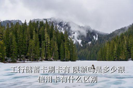  工行儲蓄卡刷卡有 限額嗎是多少跟 信用卡有什么區(qū)別