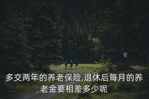 多交兩年的養(yǎng)老保險,退休后每月的養(yǎng)老金要相差多少呢