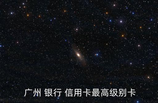  廣州 銀行 信用卡最高級(jí)別卡