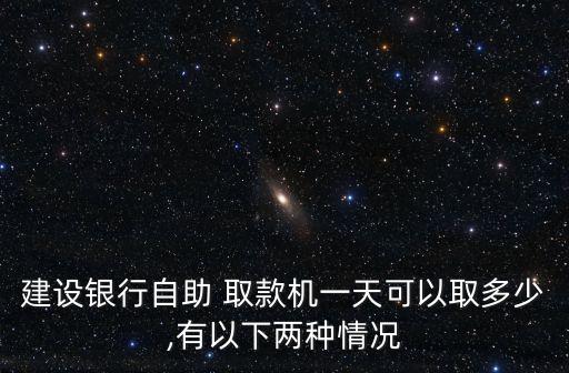 建設(shè)銀行自助 取款機(jī)一天可以取多少,有以下兩種情況