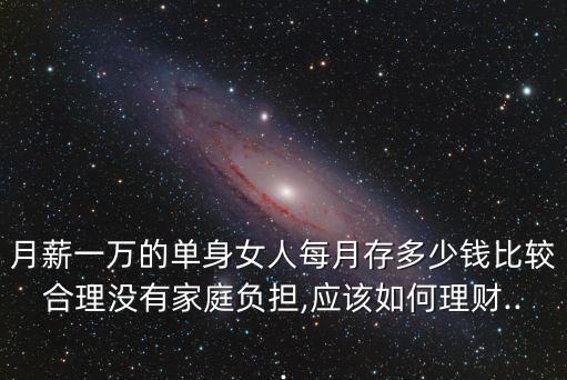 月薪一萬(wàn)的單身女人每月存多少錢(qián)比較合理沒(méi)有家庭負(fù)擔(dān),應(yīng)該如何理財(cái)...