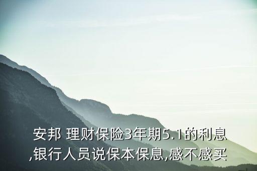  安邦 理財(cái)保險(xiǎn)3年期5.1的利息,銀行人員說(shuō)保本保息,感不感買