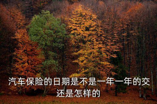  汽車保險(xiǎn)的日期是不是一年一年的交還是怎樣的