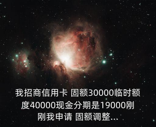 我招商信用卡 固額30000臨時(shí)額度40000現(xiàn)金分期是19000剛剛我申請(qǐng) 固額調(diào)整...