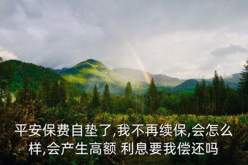 平安保費(fèi)自墊了,我不再續(xù)保,會怎么樣,會產(chǎn)生高額 利息要我償還嗎