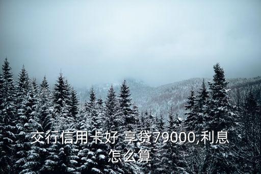 交行信用卡好 享貸79000,利息怎么算