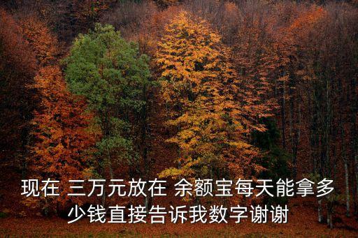 現(xiàn)在 三萬元放在 余額寶每天能拿多少錢直接告訴我數(shù)字謝謝