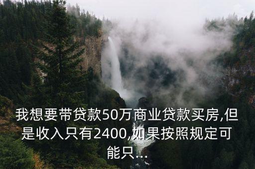 我想要帶貸款50萬商業(yè)貸款買房,但是收入只有2400,如果按照規(guī)定可能只...