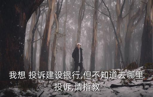 我想 投訴建設(shè)銀行,但不知道去哪里 投訴,請指教