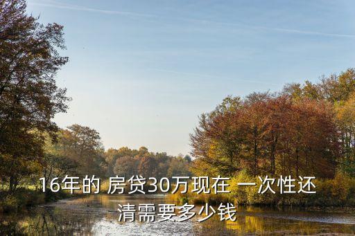 16年的 房貸30萬(wàn)現(xiàn)在 一次性還清需要多少錢