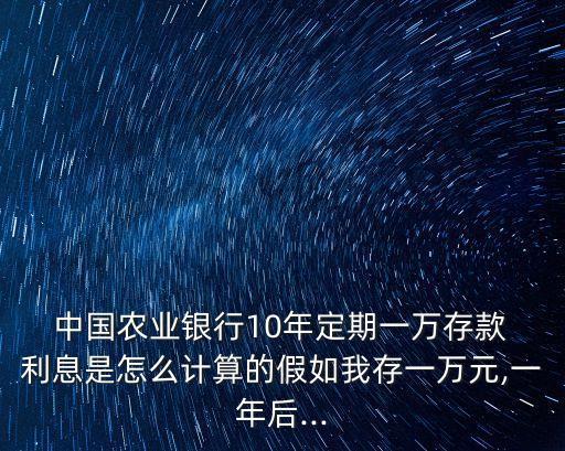  中國農(nóng)業(yè)銀行10年定期一萬存款 利息是怎么計(jì)算的假如我存一萬元,一年后...