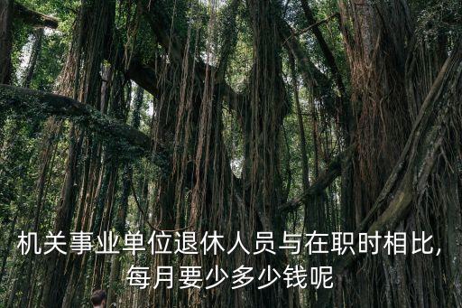 機關事業(yè)單位退休人員與在職時相比,每月要少多少錢呢