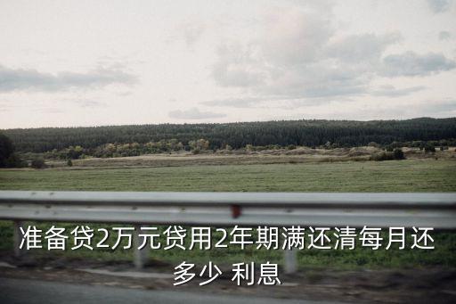 準(zhǔn)備貸2萬(wàn)元貸用2年期滿還清每月還多少 利息