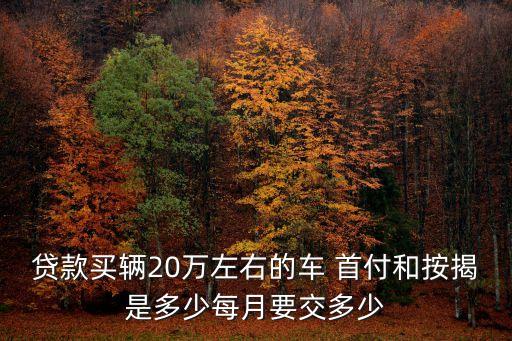 貸款買輛20萬左右的車 首付和按揭是多少每月要交多少