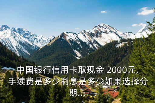 中國銀行信用卡取現(xiàn)金 2000元, 手續(xù)費(fèi)是多少利息是多少如果選擇分期...