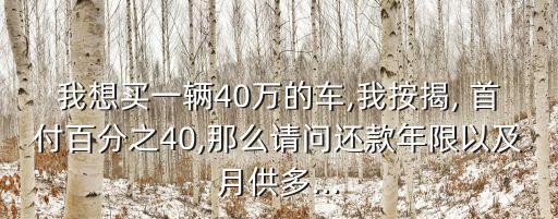 我想買一輛40萬的車,我按揭, 首付百分之40,那么請(qǐng)問還款年限以及月供多...