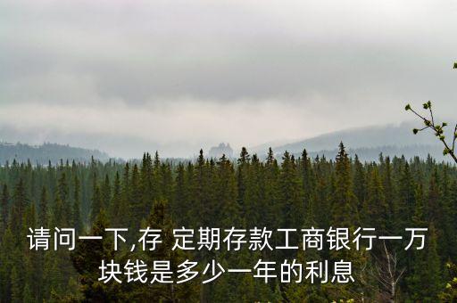請問一下,存 定期存款工商銀行一萬塊錢是多少一年的利息