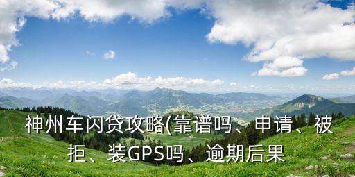  神州車閃貸攻略(靠譜嗎、申請、被拒、裝GPS嗎、逾期后果