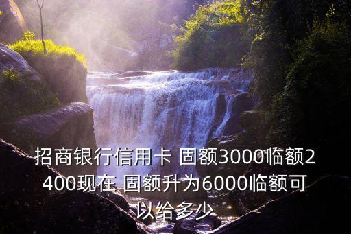 招商銀行信用卡 固額3000臨額2400現(xiàn)在 固額升為6000臨額可以給多少