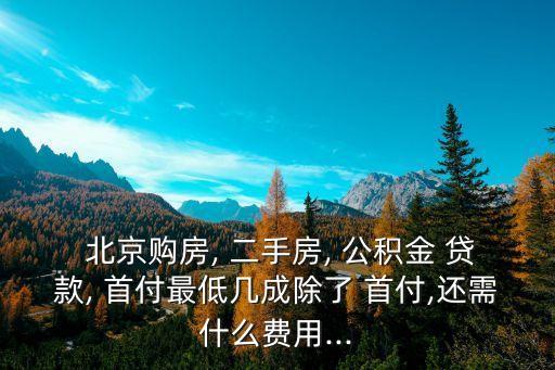 北京購房, 二手房, 公積金 貸款, 首付最低幾成除了 首付,還需什么費用...