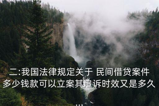 二:我國(guó)法律規(guī)定關(guān)于 民間借貸案件多少錢(qián)款可以立案其追訴時(shí)效又是多久...