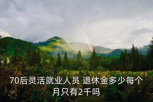 70后靈活就業(yè)人員 退休金多少每個月只有2千嗎
