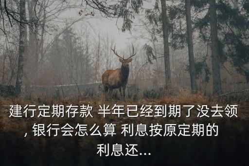 建行定期存款 半年已經到期了沒去領, 銀行會怎么算 利息按原定期的 利息還...
