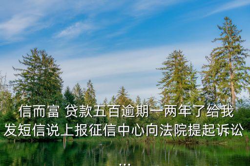  信而富 貸款五百逾期一兩年了給我發(fā)短信說上報征信中心向法院提起訴訟...
