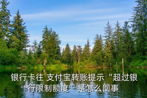  銀行卡往 支付寶轉(zhuǎn)賬提示“超過銀行限制額度”是怎么回事