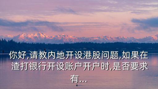 你好,請教內(nèi)地開設(shè)港股問題,如果在 渣打銀行開設(shè)賬戶開戶時,是否要求有...